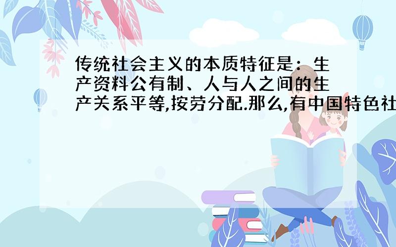 传统社会主义的本质特征是：生产资料公有制、人与人之间的生产关系平等,按劳分配.那么,有中国特色社会主义的本质特征是什么?