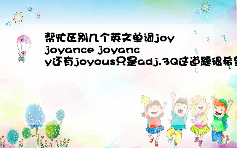 帮忙区别几个英文单词joy joyance joyancy还有joyous只是adj.3Q这道题很希望得到详尽的答案