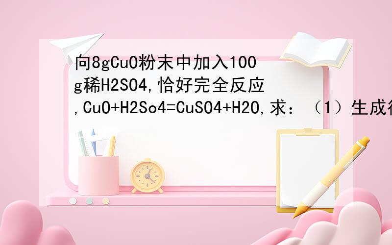 向8gCuO粉末中加入100g稀H2SO4,恰好完全反应,CuO+H2So4=CuSO4+H2O,求：（1）生成得CuS