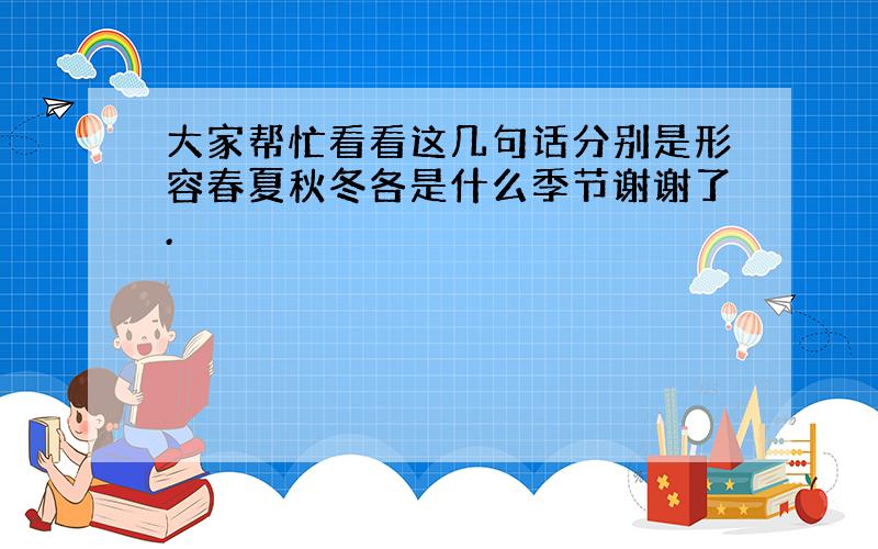 大家帮忙看看这几句话分别是形容春夏秋冬各是什么季节谢谢了.