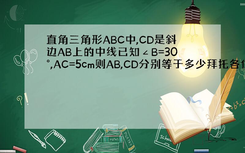 直角三角形ABC中,CD是斜边AB上的中线已知∠B=30°,AC=5cm则AB,CD分别等于多少拜托各位了 3Q