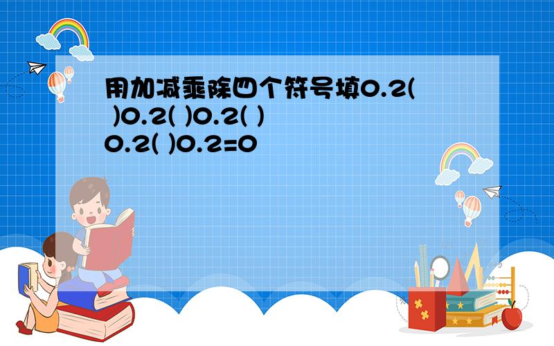 用加减乘除四个符号填0.2( )0.2( )0.2( )0.2( )0.2=0