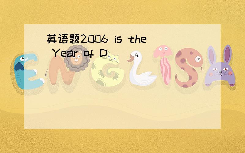 英语题2006 is the Year of D（ ）.