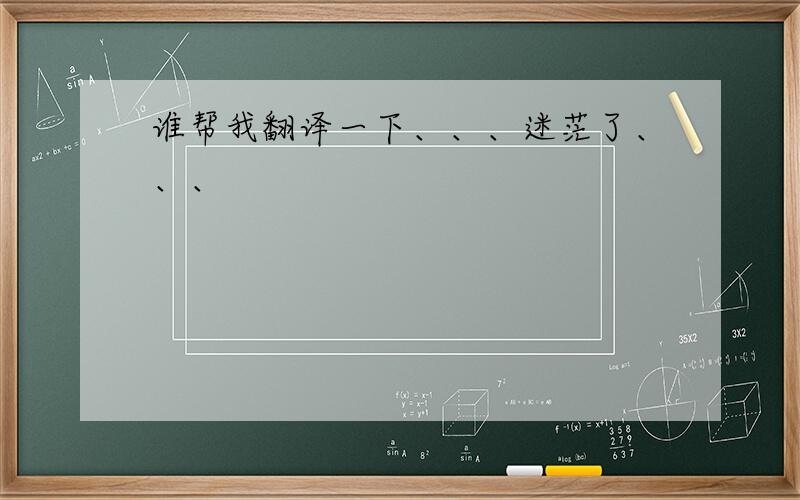 谁帮我翻译一下、、、迷茫了、、、