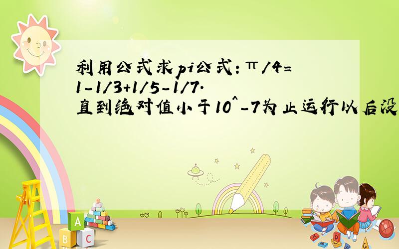 利用公式求pi公式:π/4=1-1/3+1/5-1/7.直到绝对值小于10^-7为止运行以后没有任何输出,回车也没反应,