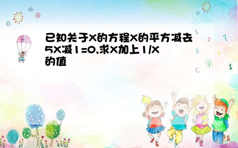 已知关于X的方程X的平方减去5X减1=0,求X加上1/X的值