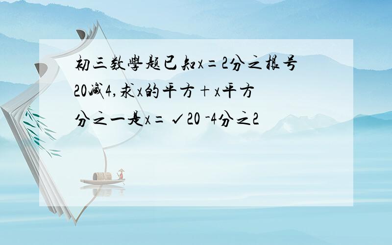 初三数学题已知x=2分之根号20减4,求x的平方+x平方分之一是x=√20 -4分之2