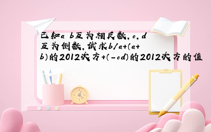 已知a b互为相反数,c,d互为倒数,试求b/a+（a+b）的2012次方+（-cd）的2012次方的值