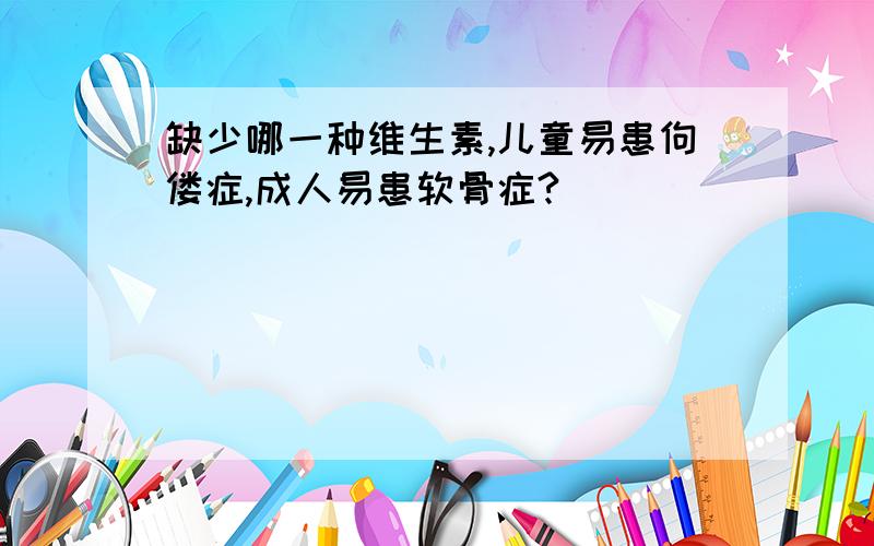 缺少哪一种维生素,儿童易患佝偻症,成人易患软骨症?