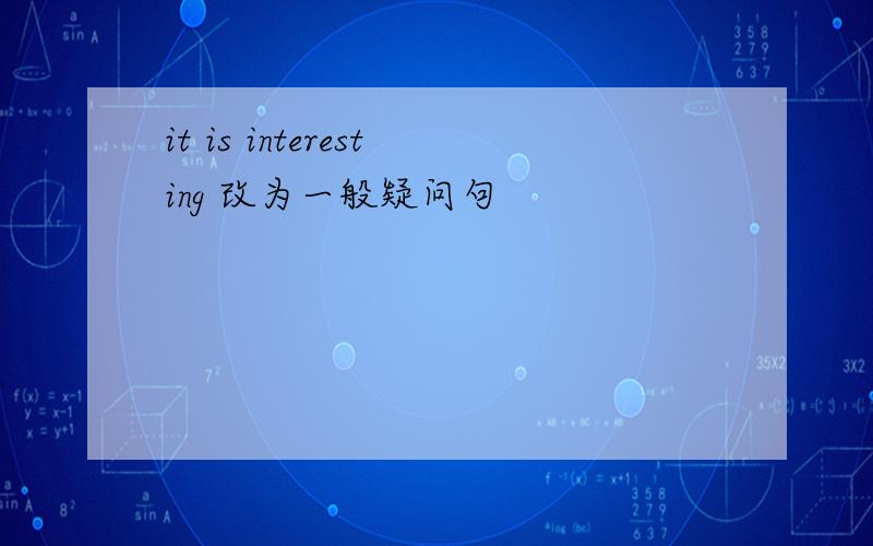 it is interesting 改为一般疑问句