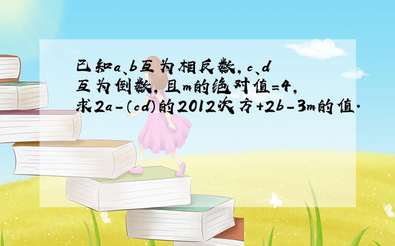 已知a、b互为相反数,c、d互为倒数,且m的绝对值=4,求2a-（cd）的2012次方+2b-3m的值.