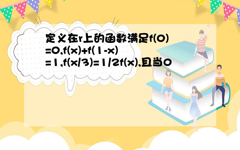 定义在r上的函数满足f(0)=0,f(x)+f(1-x)=1,f(x/3)=1/2f(x),且当0