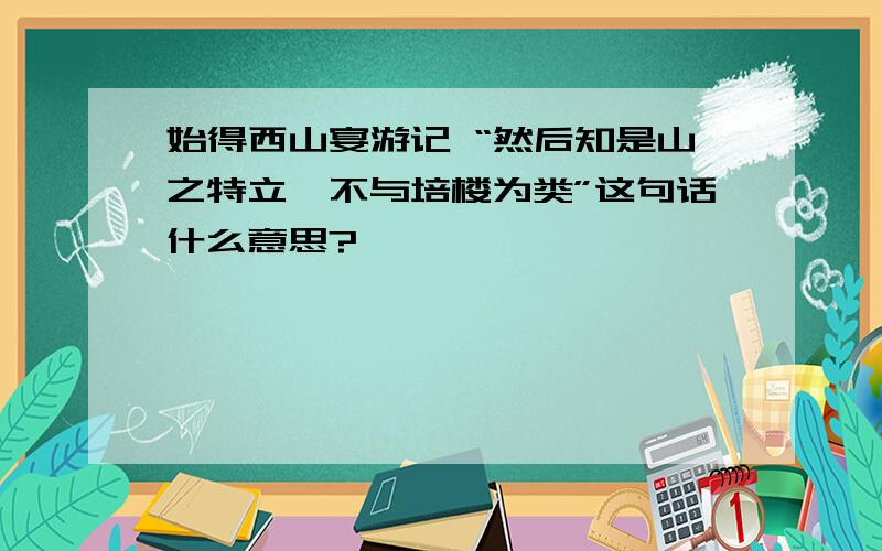 始得西山宴游记 “然后知是山之特立,不与培楼为类”这句话什么意思?