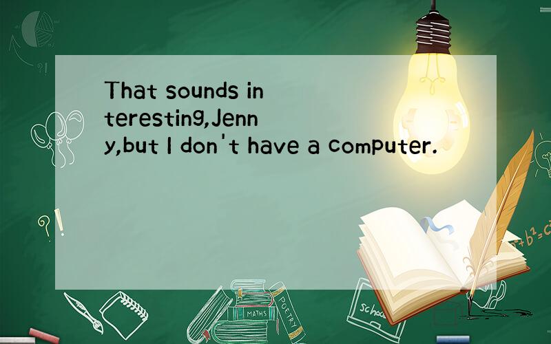 That sounds interesting,Jenny,but I don't have a computer.