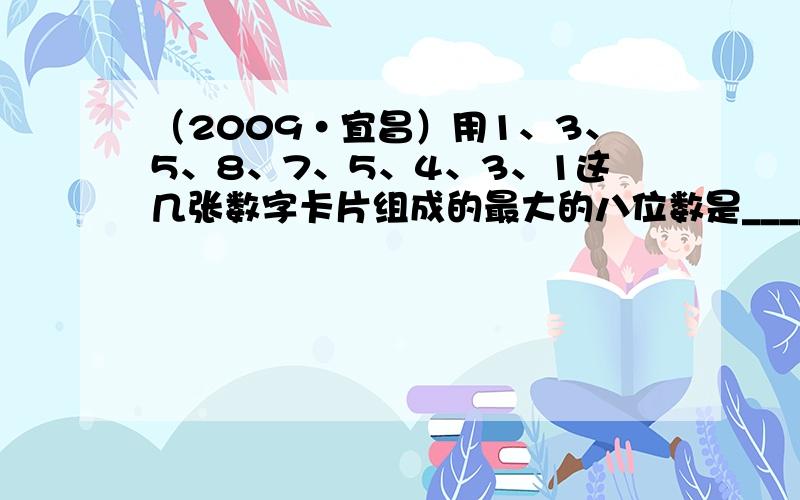 （2009•宜昌）用1、3、5、8、7、5、4、3、1这几张数字卡片组成的最大的八位数是______，最小的六位数是__