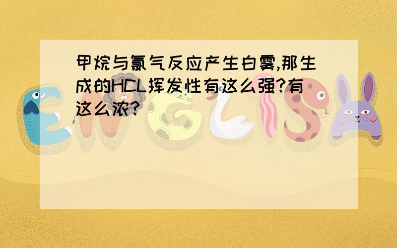 甲烷与氯气反应产生白雾,那生成的HCL挥发性有这么强?有这么浓?