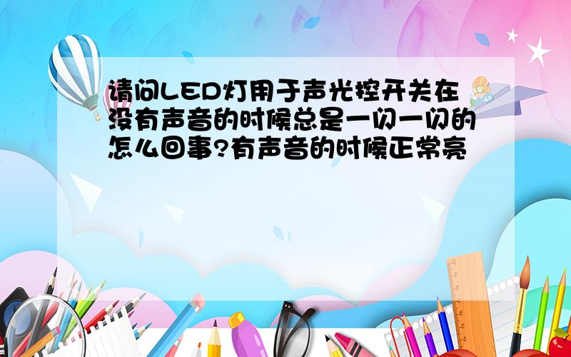 请问LED灯用于声光控开关在没有声音的时候总是一闪一闪的怎么回事?有声音的时候正常亮