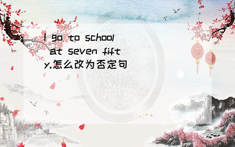 I go to school at seven fifty.怎么改为否定句