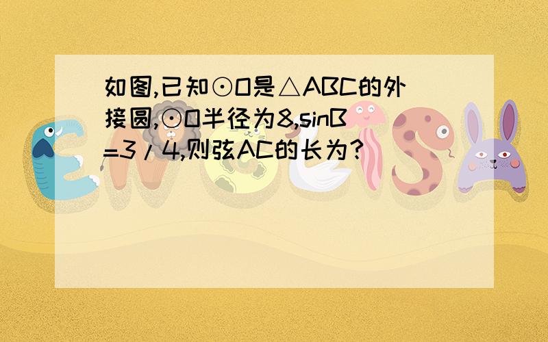 如图,已知⊙O是△ABC的外接圆,⊙O半径为8,sinB=3/4,则弦AC的长为?