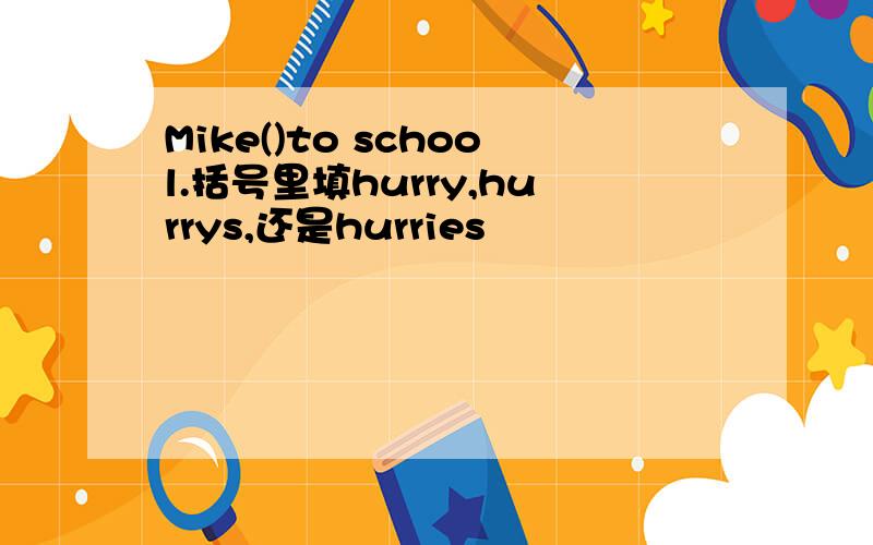 Mike()to school.括号里填hurry,hurrys,还是hurries