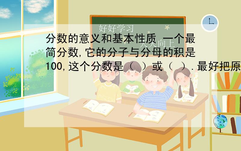 分数的意义和基本性质 一个最简分数,它的分子与分母的积是100,这个分数是（ ）或（ ）.最好把原因写出来!