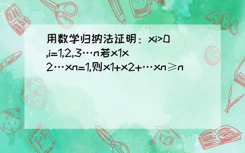 用数学归纳法证明：xi>0 ,i=1,2,3…n若x1x2…xn=1,则x1+x2+…xn≥n