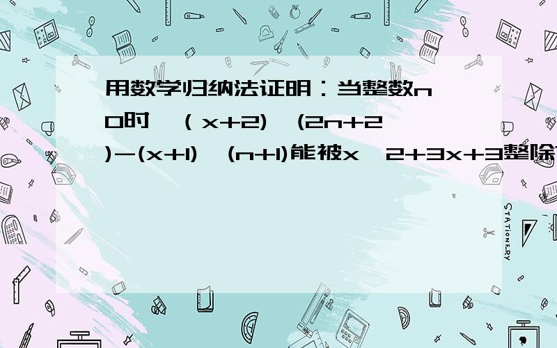 用数学归纳法证明：当整数n≥0时,（x+2)^(2n+2)-(x+1)^(n+1)能被x^2+3x+3整除?