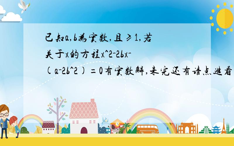 已知a,b为实数,且≥1,若关于x的方程x^2-2bx-(a-2b^2)=0有实数解,未完还有请点进看