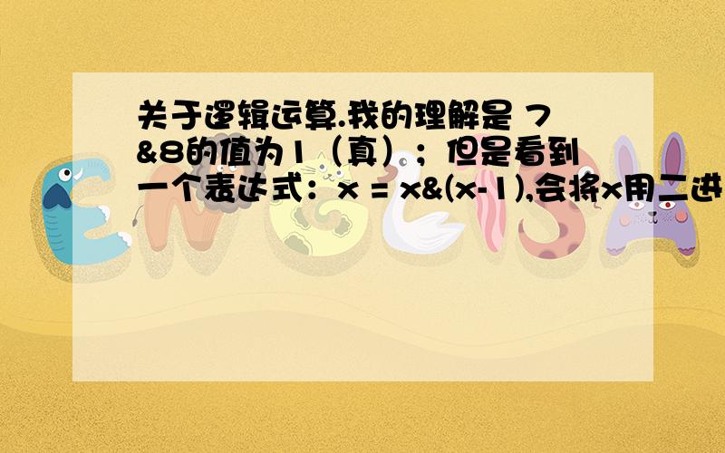 关于逻辑运算.我的理解是 7&8的值为1（真）；但是看到一个表达式：x = x&(x-1),会将x用二进制表示时最右边的