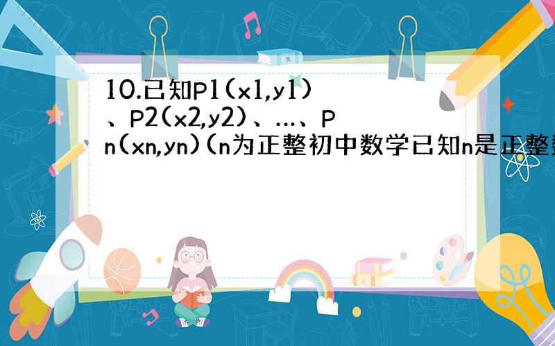 10.已知P1(x1,y1)、P2(x2,y2)、…、Pn(xn,yn)(n为正整初中数学已知n是正整数,p1(x