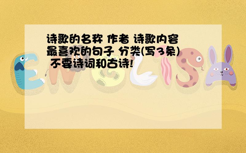 诗歌的名称 作者 诗歌内容 最喜欢的句子 分类(写3条) 不要诗词和古诗!