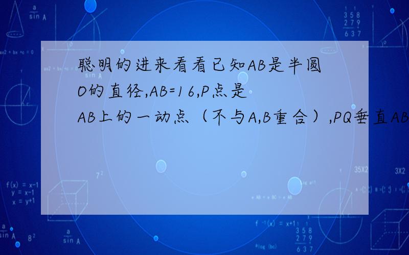 聪明的进来看看已知AB是半圆O的直径,AB=16,P点是AB上的一动点（不与A,B重合）,PQ垂直AB,垂足为P,交半圆