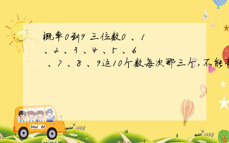 概率0到9 三位数0 、1 、2 、3 、4 、5 、6 、7 、8 、9这10个数每次那三个,不能有重复的,一共有多少