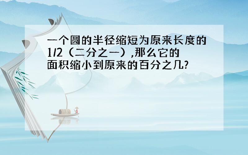 一个圆的半径缩短为原来长度的1/2（二分之一）,那么它的面积缩小到原来的百分之几?