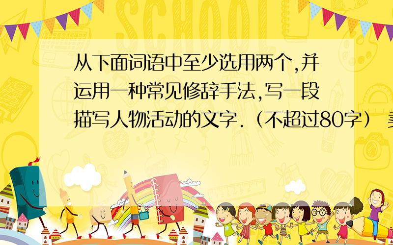 从下面词语中至少选用两个,并运用一种常见修辞手法,写一段描写人物活动的文字.（不超过80字） 卖弄