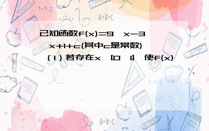 已知函数f(x)=9^x-3^x+1+c(其中c是常数) （1）若存在x∈[0,1],使f(x)