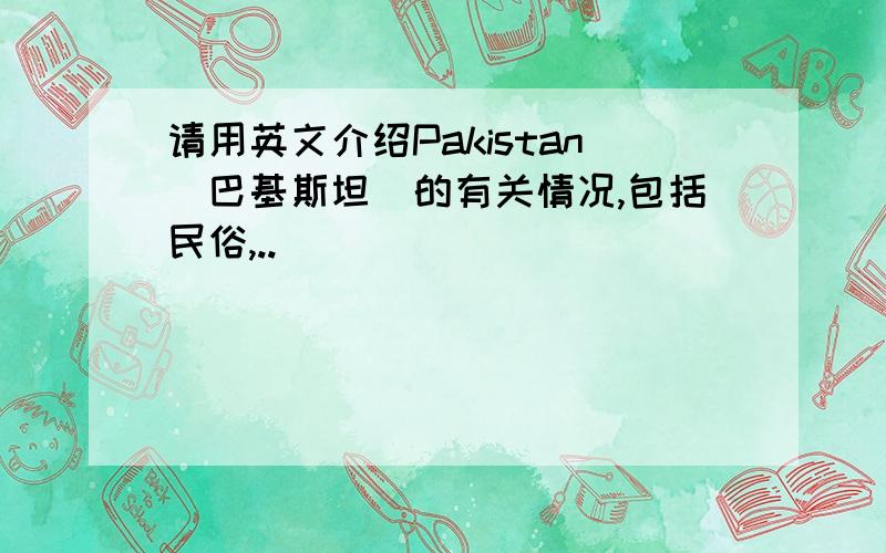 请用英文介绍Pakistan（巴基斯坦）的有关情况,包括民俗,..