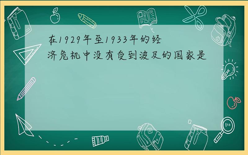 在1929年至1933年的经济危机中没有受到波及的国家是