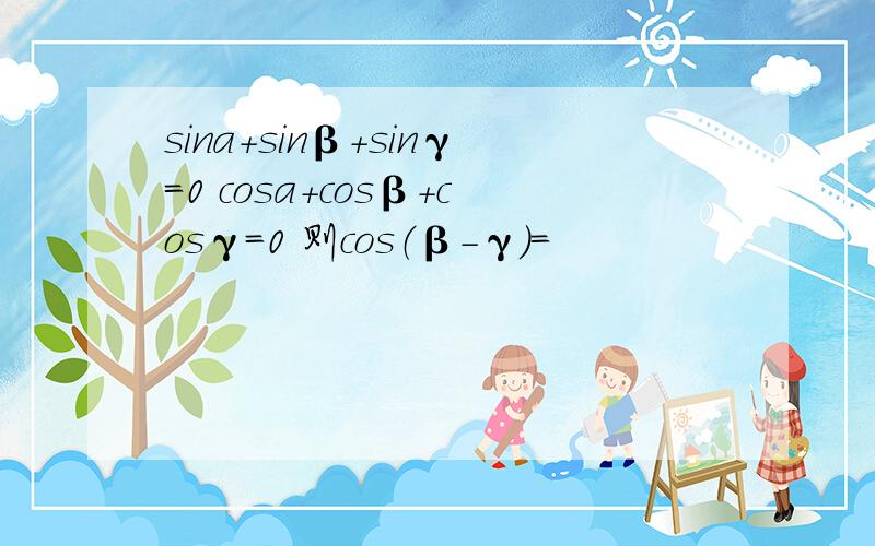 sina+sinβ+sinγ=0 cosa+cosβ+cosγ=0 则cos（β-γ）=