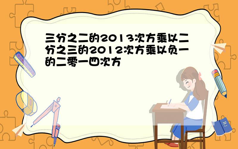 三分之二的2013次方乘以二分之三的2012次方乘以负一的二零一四次方