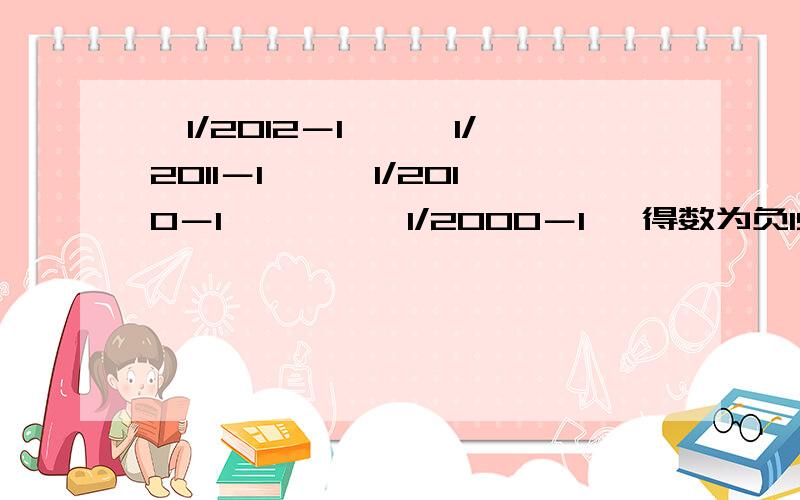 ﹙1/2012－1﹚×﹙1/2011－1﹚×﹙1/2010－1﹚×…×﹙1/2000－1﹚ 得数为负1999/2012