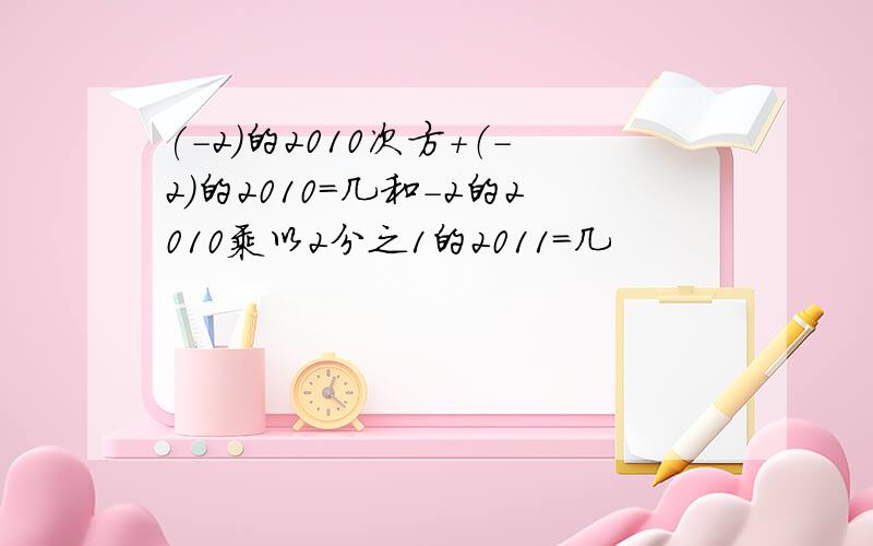 (-2)的2010次方+（-2)的2010=几和-2的2010乘以2分之1的2011=几