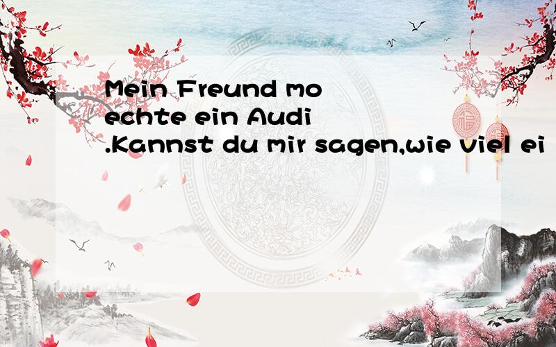 Mein Freund moechte ein Audi.Kannst du mir sagen,wie viel ei