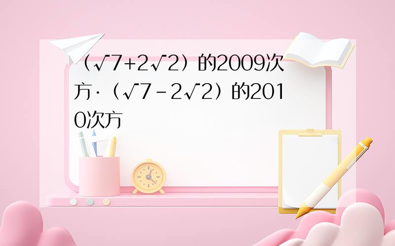 （√7+2√2）的2009次方·（√7－2√2）的2010次方