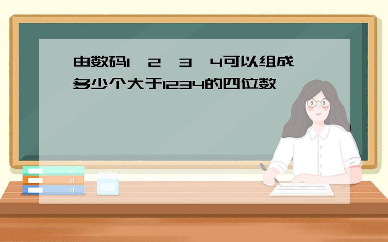 由数码1,2,3,4可以组成多少个大于1234的四位数