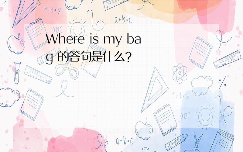 Where is my bag 的答句是什么?