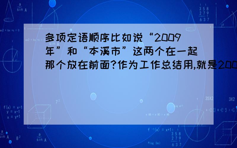 多项定语顺序比如说“2009年”和“本溪市”这两个在一起那个放在前面?作为工作总结用,就是2009年本溪市.工作总结,还