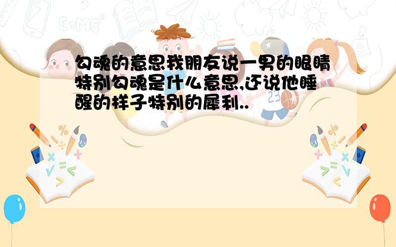 勾魂的意思我朋友说一男的眼睛特别勾魂是什么意思,还说他睡醒的样子特别的犀利..