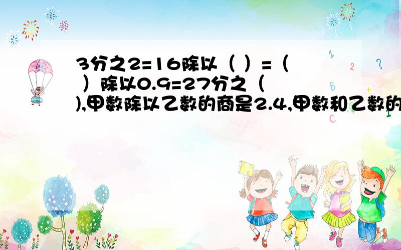 3分之2=16除以（ ）=（ ）除以0.9=27分之（ ),甲数除以乙数的商是2.4,甲数和乙数的最简整数比是（ ） 谢