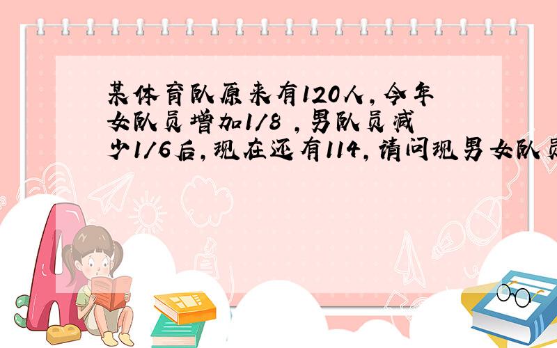 某体育队原来有120人,今年女队员增加1/8 ,男队员减少1/6后,现在还有114,请问现男女队员各有几人?